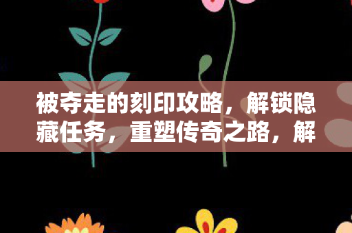 被夺走的刻印攻略,解锁隐藏任务,重塑传奇之路,解锁隐藏任务,重塑传奇之路,被夺走的刻印攻略 被夺走的刻印攻略,解锁隐藏任务,重塑传奇之路,解锁隐藏任务,重塑传奇之路,被夺走的刻印攻略