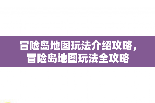冒险岛地图玩法介绍攻略，冒险岛地图玩法全攻略