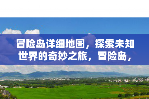 冒险岛详细地图,探索未知世界的奇妙之旅,冒险岛,探索未知世界的奇妙之旅 冒险岛详细地图,探索未知世界的奇妙之旅,冒险岛,探索未知世界的奇妙之旅
