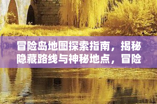 冒险岛地图探索指南,揭秘隐藏路线与神秘地点,冒险岛地图探索全攻略,揭秘隐藏路线与神秘地点 冒险岛地图探索指南,揭秘隐藏路线与神秘地点,冒险岛地图探索全攻略,揭秘隐藏路线与神秘地点