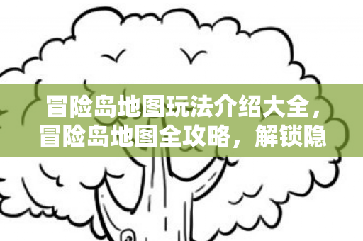 冒险岛地图玩法介绍大全，冒险岛地图全攻略，解锁隐藏玩法，探索未知领域
