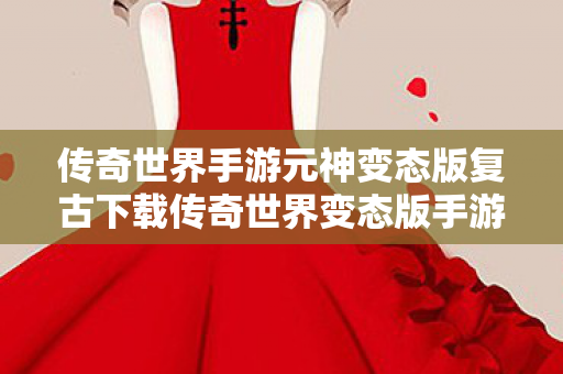 传奇世界手游元神变态版复古下载传奇世界变态版手游带元神图片