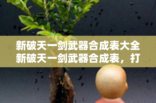 新破天一剑武器合成表大全新破天一剑武器合成表，打造绝世神兵的秘籍，新破天一剑，揭秘武器合成表，打造绝世神兵的秘籍