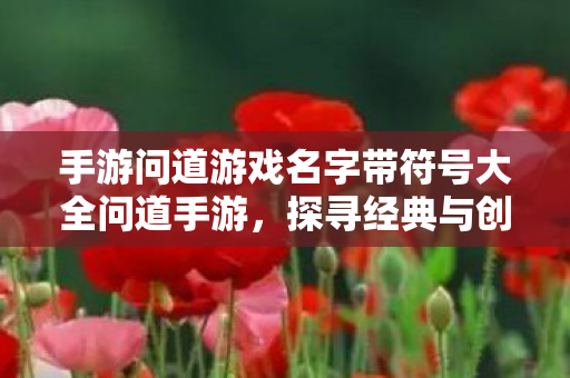 手游问道游戏名字带符号大全问道手游，探寻经典与创新的完美融合，探寻经典与创新的完美融合，问道手游名字带符号大全