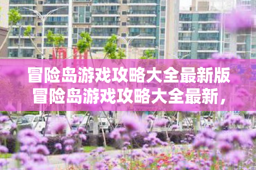 冒险岛游戏攻略大全最新版冒险岛游戏攻略大全最新，冒险岛游戏攻略大全最新版