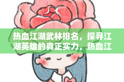 热血江湖武林排名,探寻江湖英雄的真正实力,热血江湖武林排名,探寻江湖英雄的真正实力 热血江湖武林排名,探寻江湖英雄的真正实力,热血江湖武林排名,探寻江湖英雄的真正实力