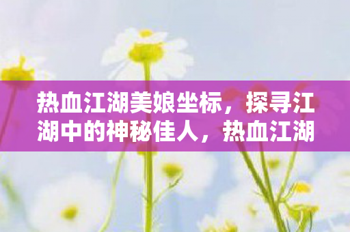 热血江湖美娘坐标,探寻江湖中的神秘佳人,热血江湖美娘坐标揭秘,探寻江湖中的神秘佳人 热血江湖美娘坐标,探寻江湖中的神秘佳人,热血江湖美娘坐标揭秘,探寻江湖中的神秘佳人