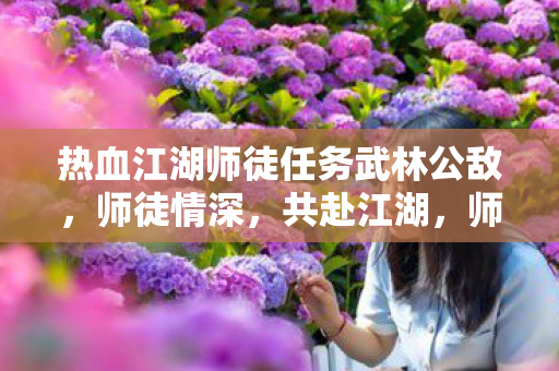 热血江湖师徒任务武林公敌,师徒情深,共赴江湖,师徒携手,共赴热血江湖,铲除武林公敌 热血江湖师徒任务武林公敌,师徒情深,共赴江湖,师徒携手,共赴热血江湖,铲除武林公敌