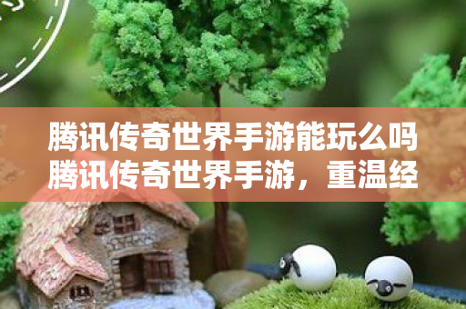 腾讯传奇世界手游能玩么吗腾讯传奇世界手游图片