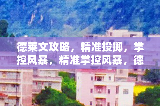 德莱文攻略，精准投掷，掌控风暴，精准掌控风暴，德莱文攻略