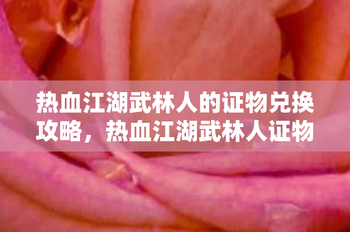热血江湖武林人的证物兑换攻略，热血江湖武林人证物兑换全攻略