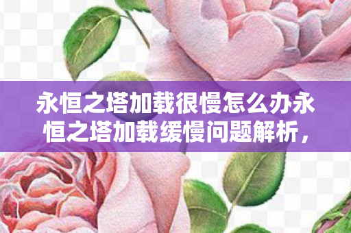 永恒之塔加载很慢怎么办永恒之塔加载缓慢问题解析图片