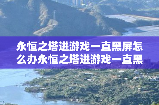 永恒之塔进游戏一直黑屏怎么办永恒之塔进游戏一直黑屏图片