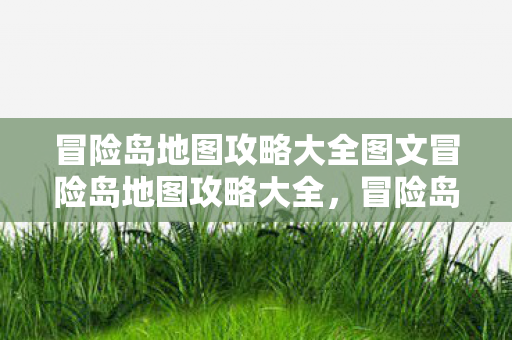 冒险岛地图攻略大全图文冒险岛地图攻略大全,冒险岛地图攻略大全 冒险岛地图攻略大全图文冒险岛地图攻略大全,冒险岛地图攻略大全