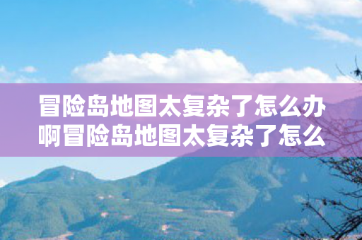 冒险岛地图太复杂了怎么办啊冒险岛地图太复杂了怎么办，冒险岛地图太复杂？试试这些攻略帮你轻松导航！