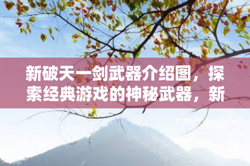 新破天一剑武器介绍图,探索经典游戏的神秘武器,新破天一剑,揭秘经典游戏的神秘武器 新破天一剑武器介绍图,探索经典游戏的神秘武器,新破天一剑,揭秘经典游戏的神秘武器