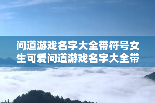 问道游戏名字大全带符号女生可爱问道游戏名字大全带符号女生,女生可爱问道游戏名字大全带符号 问道游戏名字大全带符号女生可爱问道游戏名字大全带符号女生,女生可爱问道游戏名字大全带符号