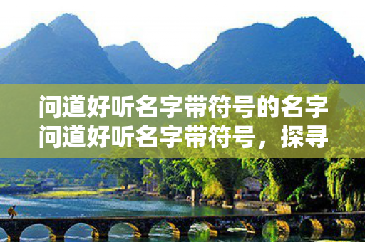 问道好听名字带符号的名字问道好听名字带符号,探寻古风韵味与独特个性的完美结合,探寻古风韵味与独特个性的完美结合,好听名字带符号 问道好听名字带符号的名字问道好听名字带符号,探寻古风韵味与独特个性的完美结合,探寻古风韵味与独特个性的完美结合,好听名字带符号