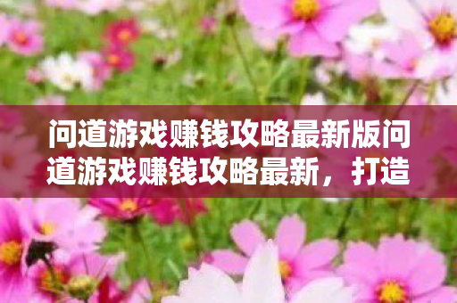 问道游戏赚钱攻略最新版问道游戏赚钱攻略最新,打造财富之路的五大秘诀,最新问道游戏赚钱攻略,打造财富之路的五大秘诀 问道游戏赚钱攻略最新版问道游戏赚钱攻略最新,打造财富之路的五大秘诀,最新问道游戏赚钱攻略,打造财富之路的五大秘诀