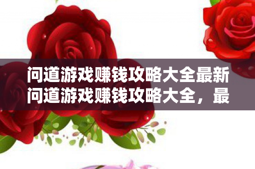 问道游戏赚钱攻略大全最新问道游戏赚钱攻略大全,最新问道游戏赚钱攻略大全 问道游戏赚钱攻略大全最新问道游戏赚钱攻略大全,最新问道游戏赚钱攻略大全