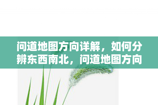 问道地图方向详解,如何分辨东西南北,问道地图方向全解析,轻松分辨东西南北 问道地图方向详解,如何分辨东西南北,问道地图方向全解析,轻松分辨东西南北