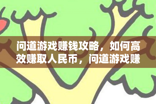 问道游戏赚钱攻略，如何高效赚取人民币，问道游戏赚钱攻略，高效赚取人民币的秘诀