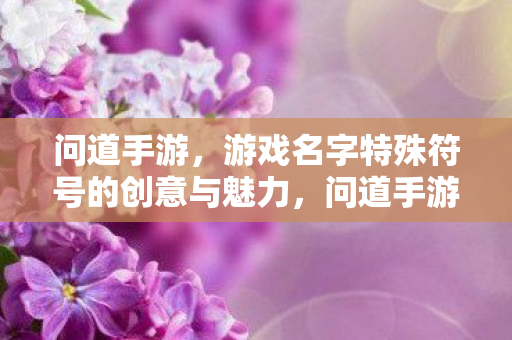 问道手游,游戏名字特殊符号的创意与魅力,问道手游,名字特殊符号的创意与魅力 问道手游,游戏名字特殊符号的创意与魅力,问道手游,名字特殊符号的创意与魅力