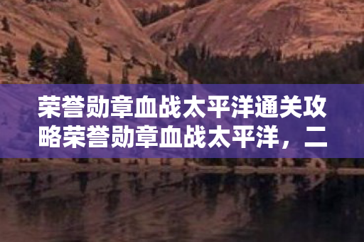 荣誉勋章血战太平洋通关攻略荣誉勋章血战太平洋图片