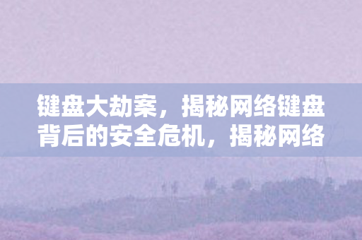 键盘大劫案,揭秘网络键盘背后的安全危机,揭秘网络键盘背后的安全危机,键盘大劫案 键盘大劫案,揭秘网络键盘背后的安全危机,揭秘网络键盘背后的安全危机,键盘大劫案