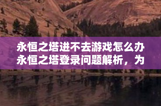 永恒之塔进不去游戏怎么办永恒之塔登录问题解析图片