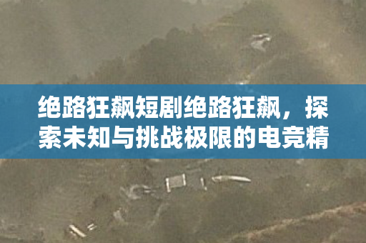 绝路狂飙短剧绝路狂飙,探索未知与挑战极限的电竞精神,绝路狂飙,挑战极限,探索未知的电竞精神之旅 绝路狂飙短剧绝路狂飙,探索未知与挑战极限的电竞精神,绝路狂飙,挑战极限,探索未知的电竞精神之旅
