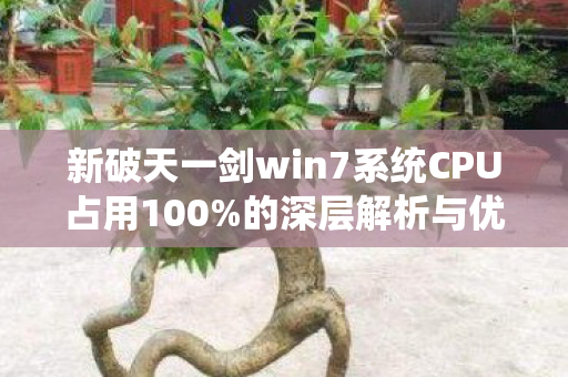 新破天一剑win7系统CPU占用100%的深层解析与优化建议，Win7系统下新破天一剑CPU占用100%的解决方法与优化建议