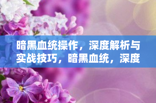 暗黑血统操作，深度解析与实战技巧，暗黑血统，深度解析操作与实战技巧
