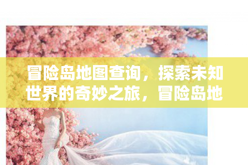 冒险岛地图查询,探索未知世界的奇妙之旅,冒险岛地图探索,开启未知世界的奇妙之旅 冒险岛地图查询,探索未知世界的奇妙之旅,冒险岛地图探索,开启未知世界的奇妙之旅