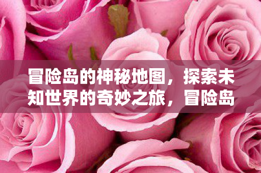 冒险岛的神秘地图,探索未知世界的奇妙之旅,冒险岛神秘地图,探索未知世界的奇妙之旅 冒险岛的神秘地图,探索未知世界的奇妙之旅,冒险岛神秘地图,探索未知世界的奇妙之旅
