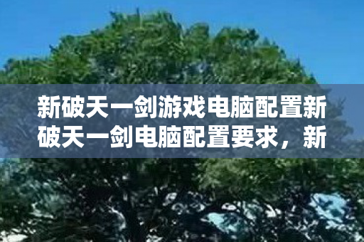 新破天一剑游戏电脑配置新破天一剑电脑配置要求图片