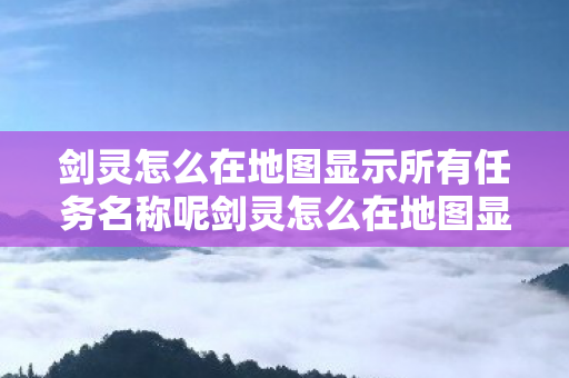 剑灵怎么在地图显示所有任务名称呢剑灵怎么在地图显示所有任务名称,如何在剑灵中显示所有任务名称 剑灵怎么在地图显示所有任务名称呢剑灵怎么在地图显示所有任务名称,如何在剑灵中显示所有任务名称