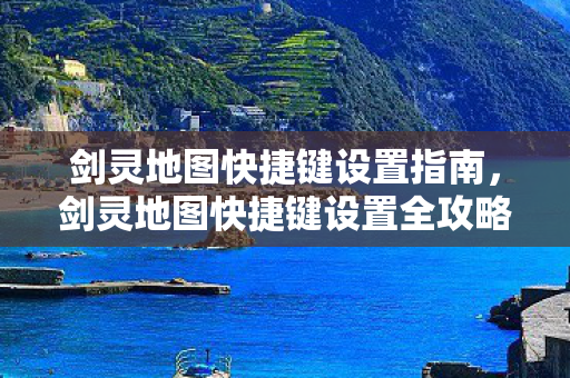 剑灵地图快捷键设置指南,剑灵地图快捷键设置全攻略 剑灵地图快捷键设置指南,剑灵地图快捷键设置全攻略