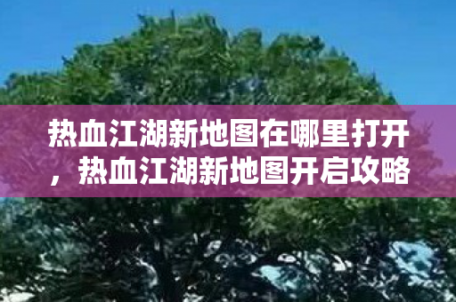 热血江湖新地图在哪里打开,热血江湖新地图开启攻略 热血江湖新地图在哪里打开,热血江湖新地图开启攻略