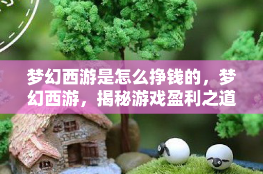 梦幻西游是怎么挣钱的,梦幻西游,揭秘游戏盈利之道 梦幻西游是怎么挣钱的,梦幻西游,揭秘游戏盈利之道