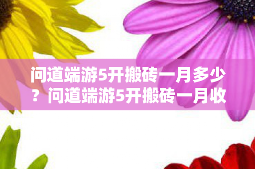问道端游5开搬砖一月多少?问道端游5开搬砖一月收益揭秘 问道端游5开搬砖一月多少?问道端游5开搬砖一月收益揭秘