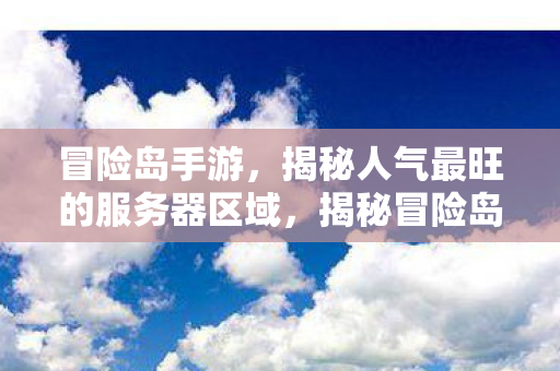 冒险岛手游,揭秘人气最旺的服务器区域,揭秘冒险岛手游最火爆服务器区域 冒险岛手游,揭秘人气最旺的服务器区域,揭秘冒险岛手游最火爆服务器区域