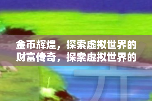 金币辉煌,探索虚拟世界的财富传奇,探索虚拟世界的财富传奇,金币辉煌之路 金币辉煌,探索虚拟世界的财富传奇,探索虚拟世界的财富传奇,金币辉煌之路