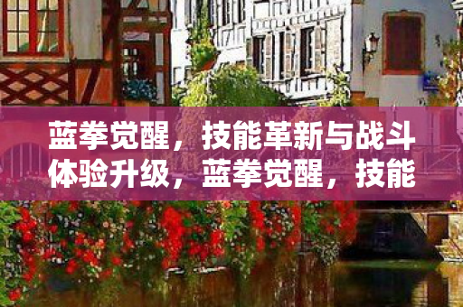 蓝拳觉醒,技能革新与战斗体验升级,蓝拳觉醒,技能革新与战斗体验升级 蓝拳觉醒,技能革新与战斗体验升级,蓝拳觉醒,技能革新与战斗体验升级