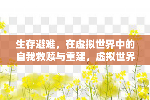 生存避难,在虚拟世界中的自我救赎与重建,虚拟世界中的生存避难,自我救赎与重建之路 生存避难,在虚拟世界中的自我救赎与重建,虚拟世界中的生存避难,自我救赎与重建之路