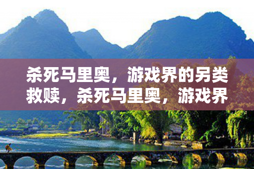 杀死马里奥,游戏界的另类救赎,杀死马里奥,游戏界的另类救赎之路 杀死马里奥,游戏界的另类救赎,杀死马里奥,游戏界的另类救赎之路