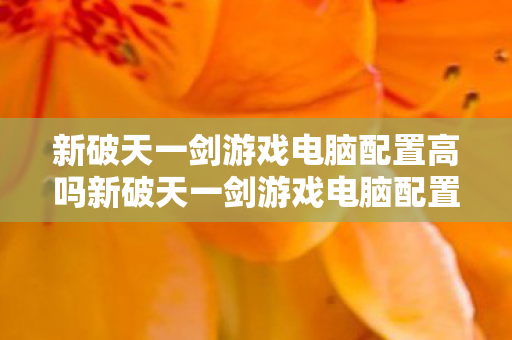 新破天一剑游戏电脑配置高吗新破天一剑游戏电脑配置图片