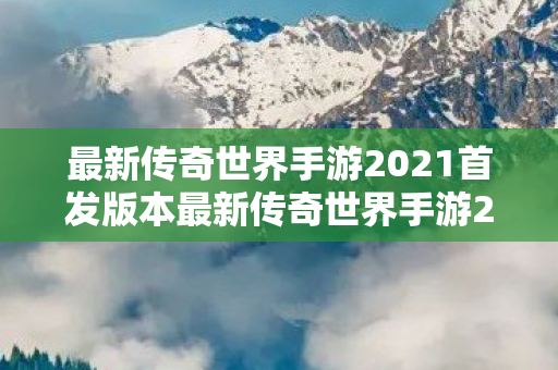 最新传奇世界手游2021首发版本最新传奇世界手游2021首发图片