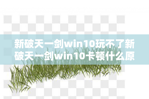 新破天一剑win10玩不了新破天一剑win10卡顿什么原因，新破天一剑win10卡顿问题解析