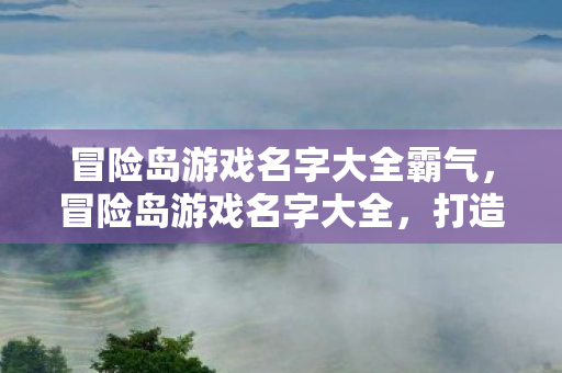 冒险岛游戏名字大全霸气,冒险岛游戏名字大全,打造你的霸气角色名! 冒险岛游戏名字大全霸气,冒险岛游戏名字大全,打造你的霸气角色名!